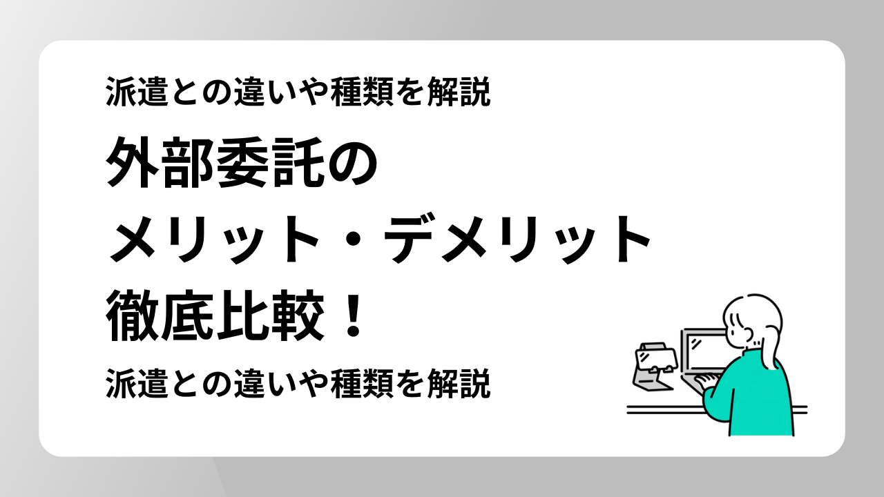 外部委託のメリット・デメリットを徹底比較！派遣との違いや種類を解説【最新版】