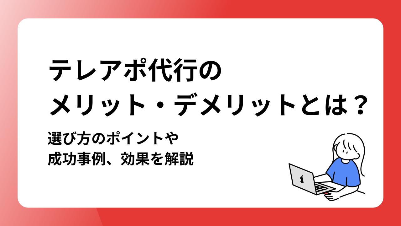 テレアポ代行のメリット・デメリットとは?選び方のポイントや成功事例、効果を解説
